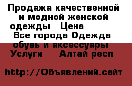 Продажа качественной и модной женской одежды › Цена ­ 2 500 - Все города Одежда, обувь и аксессуары » Услуги   . Алтай респ.